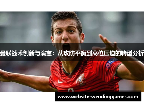 曼联战术创新与演变:从攻防平衡到高位压迫的转型分析 曼联战术创新与演变:从攻防平衡到高位压迫的转型分析
