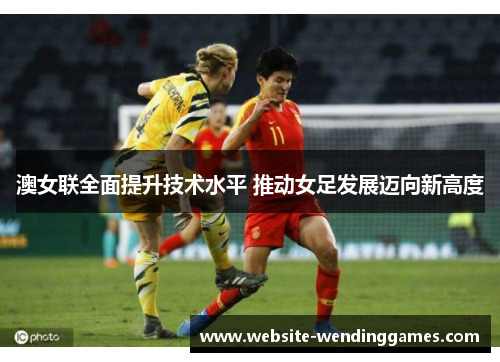 澳女联全面提升技术水平 推动女足发展迈向新高度 澳女联全面提升技术水平 推动女足发展迈向新高度