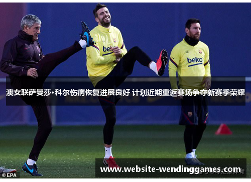 澳女联萨曼莎·科尔伤病恢复进展良好 计划近期重返赛场争夺新赛季荣耀 澳女联萨曼莎·科尔伤病恢复进展良好 计划近期重返赛场争夺新赛季荣耀