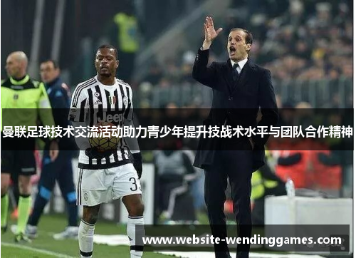 曼联足球技术交流活动助力青少年提升技战术水平与团队合作精神 曼联足球技术交流活动助力青少年提升技战术水平与团队合作精神