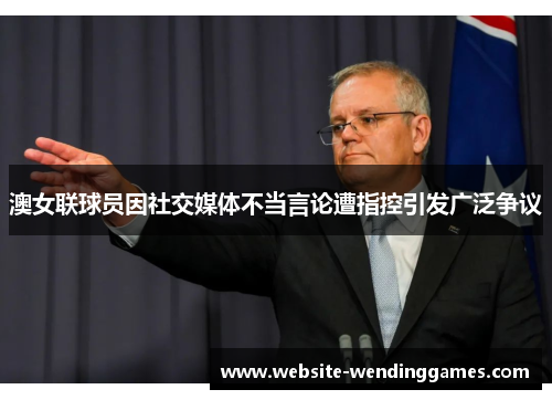 澳女联球员因社交媒体不当言论遭指控引发广泛争议 澳女联球员因社交媒体不当言论遭指控引发广泛争议