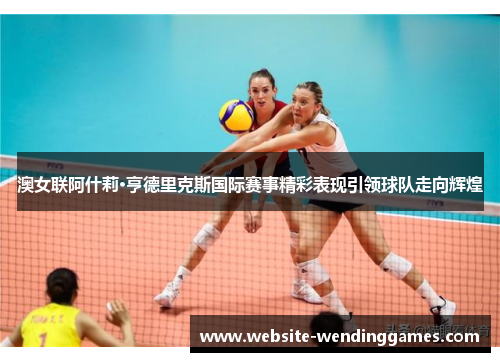 澳女联阿什莉·亨德里克斯国际赛事精彩表现引领球队走向辉煌 澳女联阿什莉·亨德里克斯国际赛事精彩表现引领球队走向辉煌