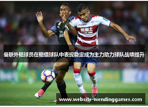 曼联外租球员在租借球队中表现稳定成为主力助力球队战绩提升 曼联外租球员在租借球队中表现稳定成为主力助力球队战绩提升