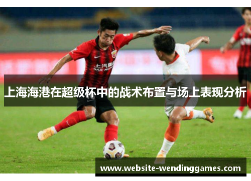 上海海港在超级杯中的战术布置与场上表现分析 上海海港在超级杯中的战术布置与场上表现分析