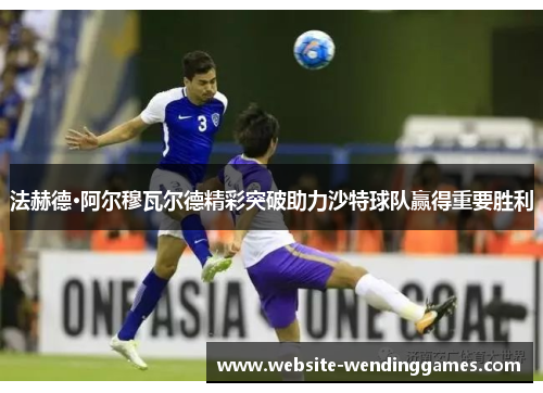 法赫德·阿尔穆瓦尔德精彩突破助力沙特球队赢得重要胜利 法赫德·阿尔穆瓦尔德精彩突破助力沙特球队赢得重要胜利