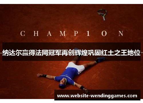 纳达尔赢得法网冠军再创辉煌巩固红土之王地位 纳达尔赢得法网冠军再创辉煌巩固红土之王地位