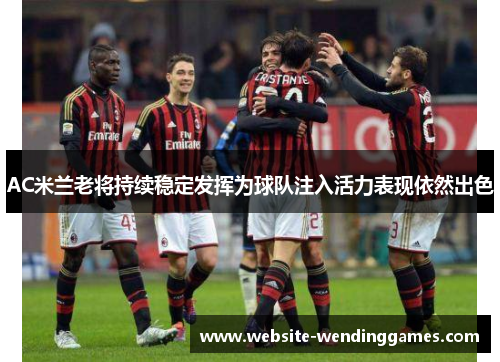 AC米兰老将持续稳定发挥为球队注入活力表现依然出色 AC米兰老将持续稳定发挥为球队注入活力表现依然出色
