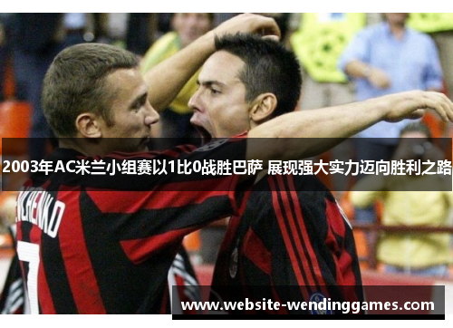 2003年AC米兰小组赛以1比0战胜巴萨 展现强大实力迈向胜利之路 2003年AC米兰小组赛以1比0战胜巴萨 展现强大实力迈向胜利之路