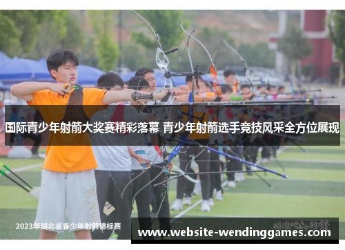 国际青少年射箭大奖赛精彩落幕 青少年射箭选手竞技风采全方位展现 国际青少年射箭大奖赛精彩落幕 青少年射箭选手竞技风采全方位展现