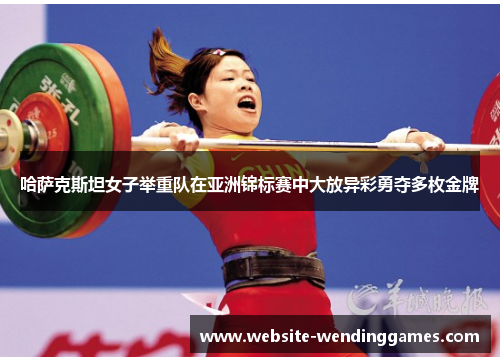 哈萨克斯坦女子举重队在亚洲锦标赛中大放异彩勇夺多枚金牌 哈萨克斯坦女子举重队在亚洲锦标赛中大放异彩勇夺多枚金牌