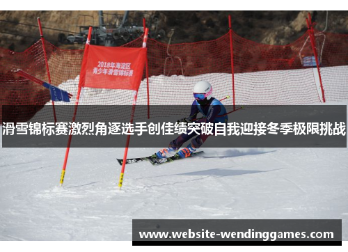 滑雪锦标赛激烈角逐选手创佳绩突破自我迎接冬季极限挑战 滑雪锦标赛激烈角逐选手创佳绩突破自我迎接冬季极限挑战