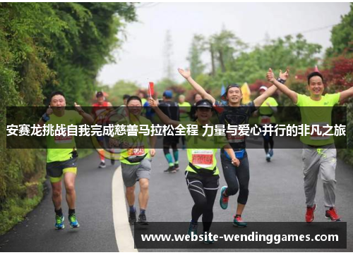 安赛龙挑战自我完成慈善马拉松全程 力量与爱心并行的非凡之旅 安赛龙挑战自我完成慈善马拉松全程 力量与爱心并行的非凡之旅