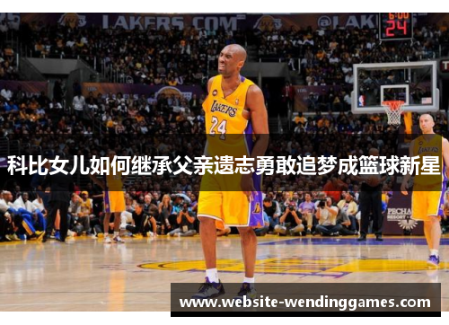 科比女儿如何继承父亲遗志勇敢追梦成篮球新星 科比女儿如何继承父亲遗志勇敢追梦成篮球新星