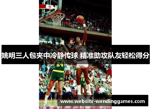 姚明三人包夹中冷静传球 精准助攻队友轻松得分 姚明三人包夹中冷静传球 精准助攻队友轻松得分