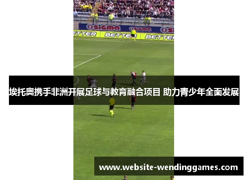 埃托奥携手非洲开展足球与教育融合项目 助力青少年全面发展 埃托奥携手非洲开展足球与教育融合项目 助力青少年全面发展