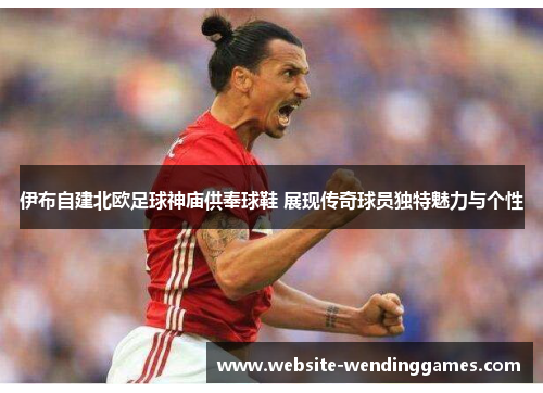 伊布自建北欧足球神庙供奉球鞋 展现传奇球员独特魅力与个性 伊布自建北欧足球神庙供奉球鞋 展现传奇球员独特魅力与个性