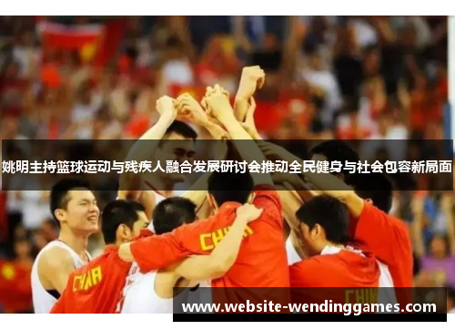 姚明主持篮球运动与残疾人融合发展研讨会推动全民健身与社会包容新局面 姚明主持篮球运动与残疾人融合发展研讨会推动全民健身与社会包容新局面