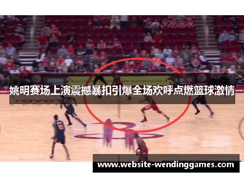 姚明赛场上演震撼暴扣引爆全场欢呼点燃篮球激情 姚明赛场上演震撼暴扣引爆全场欢呼点燃篮球激情