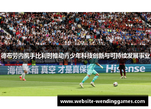 德布劳内携手比利时推动青少年科技创新与可持续发展事业 德布劳内携手比利时推动青少年科技创新与可持续发展事业