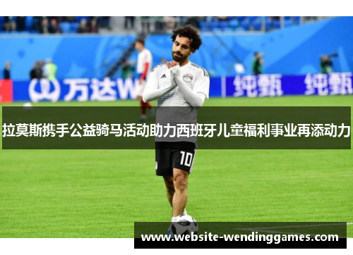 拉莫斯携手公益骑马活动助力西班牙儿童福利事业再添动力 拉莫斯携手公益骑马活动助力西班牙儿童福利事业再添动力