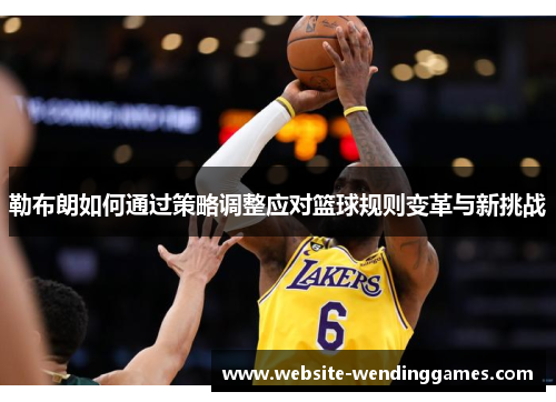 勒布朗如何通过策略调整应对篮球规则变革与新挑战 勒布朗如何通过策略调整应对篮球规则变革与新挑战