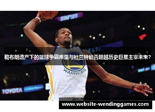 勒布朗遗产下的篮球争霸库里与杜兰特能否超越历史巨星主宰未来? 勒布朗遗产下的篮球争霸库里与杜兰特能否超越历史巨星主宰未来?
