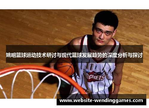 姚明篮球运动技术研讨与现代篮球发展趋势的深度分析与探讨 姚明篮球运动技术研讨与现代篮球发展趋势的深度分析与探讨