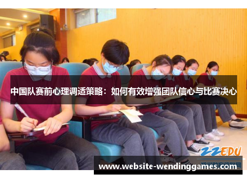 中国队赛前心理调适策略:如何有效增强团队信心与比赛决心 中国队赛前心理调适策略:如何有效增强团队信心与比赛决心