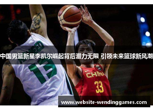 中国男篮新星李凯尔崛起背后潜力无限 引领未来篮球新风潮 中国男篮新星李凯尔崛起背后潜力无限 引领未来篮球新风潮