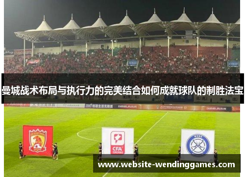 曼城战术布局与执行力的完美结合如何成就球队的制胜法宝 曼城战术布局与执行力的完美结合如何成就球队的制胜法宝