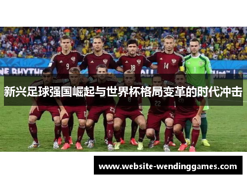 新兴足球强国崛起与世界杯格局变革的时代冲击 新兴足球强国崛起与世界杯格局变革的时代冲击