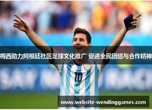 梅西助力阿根廷社区足球文化推广 促进全民团结与合作精神 梅西助力阿根廷社区足球文化推广 促进全民团结与合作精神