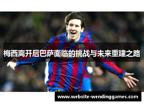 梅西离开后巴萨面临的挑战与未来重建之路 梅西离开后巴萨面临的挑战与未来重建之路
