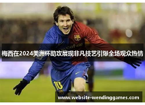 梅西在2024美洲杯助攻展现非凡技艺引爆全场观众热情 梅西在2024美洲杯助攻展现非凡技艺引爆全场观众热情
