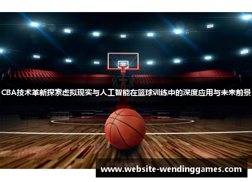 CBA技术革新探索虚拟现实与人工智能在篮球训练中的深度应用与未来前景 CBA技术革新探索虚拟现实与人工智能在篮球训练中的深度应用与未来前景