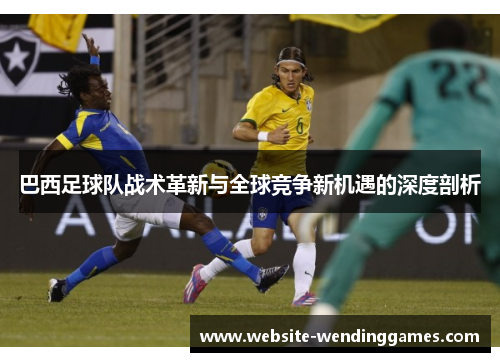 巴西足球队战术革新与全球竞争新机遇的深度剖析