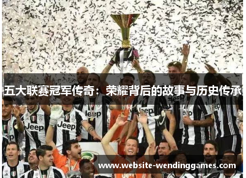 五大联赛冠军传奇:荣耀背后的故事与历史传承 五大联赛冠军传奇:荣耀背后的故事与历史传承