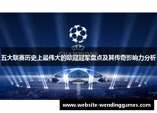 五大联赛历史上最伟大的欧冠冠军盘点及其传奇影响力分析 五大联赛历史上最伟大的欧冠冠军盘点及其传奇影响力分析