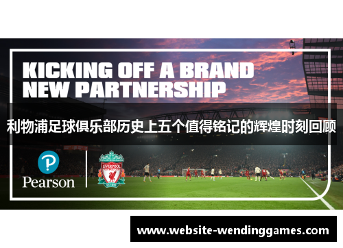 利物浦足球俱乐部历史上五个值得铭记的辉煌时刻回顾 利物浦足球俱乐部历史上五个值得铭记的辉煌时刻回顾