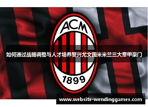如何通过战略调整与人才培养复兴尤文国米米兰三大意甲豪门 如何通过战略调整与人才培养复兴尤文国米米兰三大意甲豪门