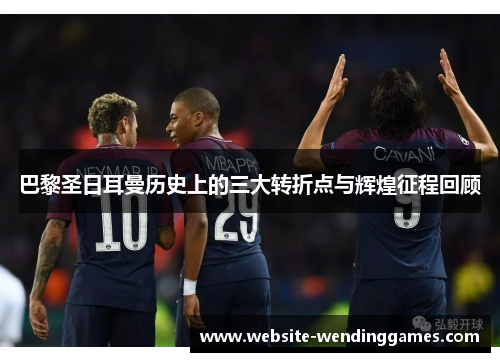 巴黎圣日耳曼历史上的三大转折点与辉煌征程回顾 巴黎圣日耳曼历史上的三大转折点与辉煌征程回顾