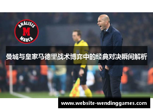 曼城与皇家马德里战术博弈中的经典对决瞬间解析 曼城与皇家马德里战术博弈中的经典对决瞬间解析