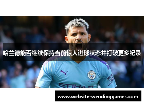哈兰德能否继续保持当前惊人进球状态并打破更多纪录 哈兰德能否继续保持当前惊人进球状态并打破更多纪录