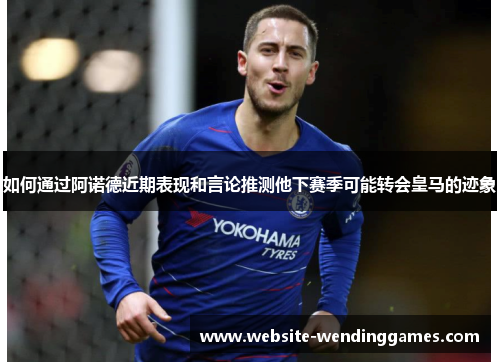 如何通过阿诺德近期表现和言论推测他下赛季可能转会皇马的迹象 如何通过阿诺德近期表现和言论推测他下赛季可能转会皇马的迹象