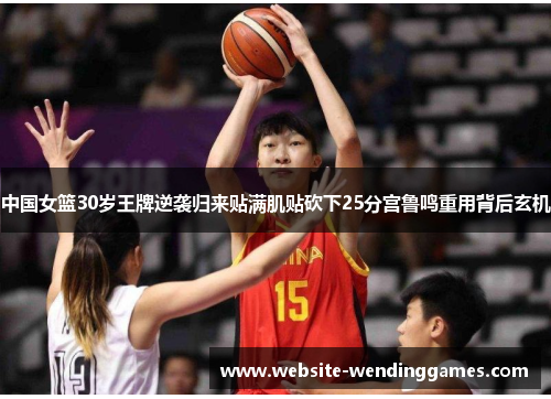 中国女篮30岁王牌逆袭归来贴满肌贴砍下25分宫鲁鸣重用背后玄机 中国女篮30岁王牌逆袭归来贴满肌贴砍下25分宫鲁鸣重用背后玄机