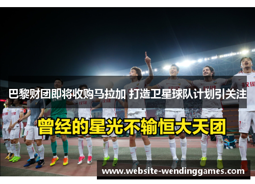 巴黎财团即将收购马拉加 打造卫星球队计划引关注 巴黎财团即将收购马拉加 打造卫星球队计划引关注
