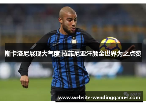 斯卡洛尼展现大气度 拉菲尼亚汗颜全世界为之点赞 斯卡洛尼展现大气度 拉菲尼亚汗颜全世界为之点赞
