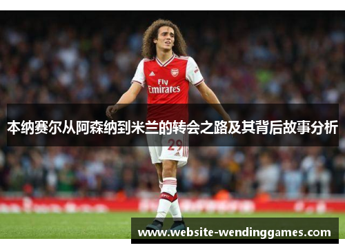 本纳赛尔从阿森纳到米兰的转会之路及其背后故事分析 本纳赛尔从阿森纳到米兰的转会之路及其背后故事分析