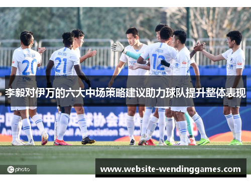 李毅对伊万的六大中场策略建议助力球队提升整体表现 李毅对伊万的六大中场策略建议助力球队提升整体表现