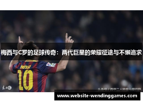 梅西与C罗的足球传奇:两代巨星的荣耀征途与不懈追求 梅西与C罗的足球传奇:两代巨星的荣耀征途与不懈追求